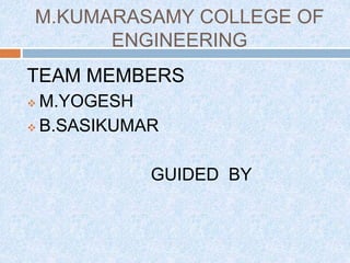 M.KUMARASAMY COLLEGE OF 
ENGINEERING 
TEAM MEMBERS 
M.YOGESH 
 B.SASIKUMAR 
GUIDED BY 
 
