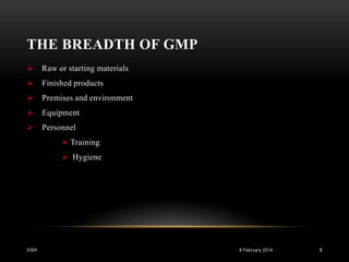 THE BREADTH OF GMP


Raw or starting materials



Finished products



Premises and environment



Equipment



Personnel
 Training
 Hygiene

VISH

8 February 2014

6

 