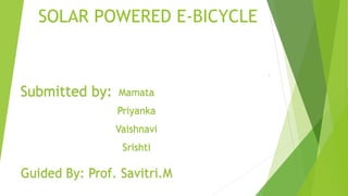 SOLAR POWERED E-BICYCLE
`
Submitted by: Mamata
Priyanka
Vaishnavi
Srishti
Guided By: Prof. Savitri.M
 