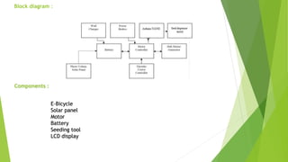Block diagram :
E-Bicycle
Solar panel
Motor
Battery
Seeding tool
LCD display
Components :
 