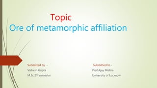Topic
Ore of metamorphic affiliation
Submitted by - Submitted to -
Vishesh Gupta Prof Ajay Mishra
M.Sc 2nd semester University of Lucknow
 