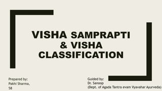 VISHA SAMPRAPTI
& VISHA
CLASSIFICATION
Prepared by:
Pakhi Sharma,
58
Guided by:
Dr. Sanoop
(Dept. of Agada Tantra evam Vyavahar Ayurveda)
 