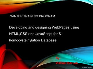 WINTER TRAINING PROGRAM
Developing and designing WebPages using
HTML,CSS and JavaScript for S-
homocysteinylation Database
By-
Vishaal Baruah
©Vishaal Baruah
 