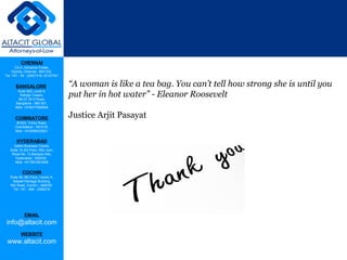 CHENNAI
C2-A, Industrial Estate,
Guindy, Chennai - 600 032.
Tel: +91 - 44 - 22501318, 42107341
BANGALORE
Suite 920, Level 9,
Raheja Towers,
26-27, M G Road,
Bangalore - 560 001.
Mob: +918277460648
COIMBATORE
#1533, Trichy Road,
Coimbatore – 641018.
Mob: +919385432921
HYDERABAD
Vatika Business Centre,
Suite 10,3rd Floor, NSL Icon,
Road No. 12,Banjara Hills,
Hyderabad - 500034.
Mob: +917901691606
COCHIN
Suite 49, 8th Floor, Centre A,
Alapatt Heritage Building,
MG Road, Cochin – 682035
Tel: +91 - 484 - 2366216
EMAIL
info@altacit.com
WEBSITE
www.altacit.com
“A woman is like a tea bag. You can’t tell how strong she is until you
put her in hot water” - Eleanor Roosevelt
 
Justice Arjit Pasayat
 