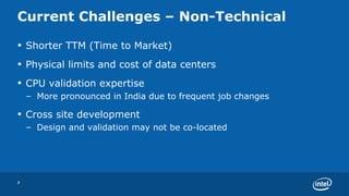 Current Challenges – Non-Technical Shorter TTM (Time to Market) Physical limits and cost of data centers CPU validation expertise More pronounced in India due to frequent job changes Cross site development Design and validation may not be co-located 