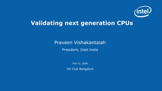 Validating next generation CPUs Praveen Vishakantaiah President, Intel India Feb 22, 2008 DV Club Bangalore 
