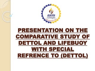 PRESENTATION ON THE
COMPARATIVE STUDY OF
DETTOL AND LIFEBUOY
WITH SPECIAL
REFRENCE TO (DETTOL)
 