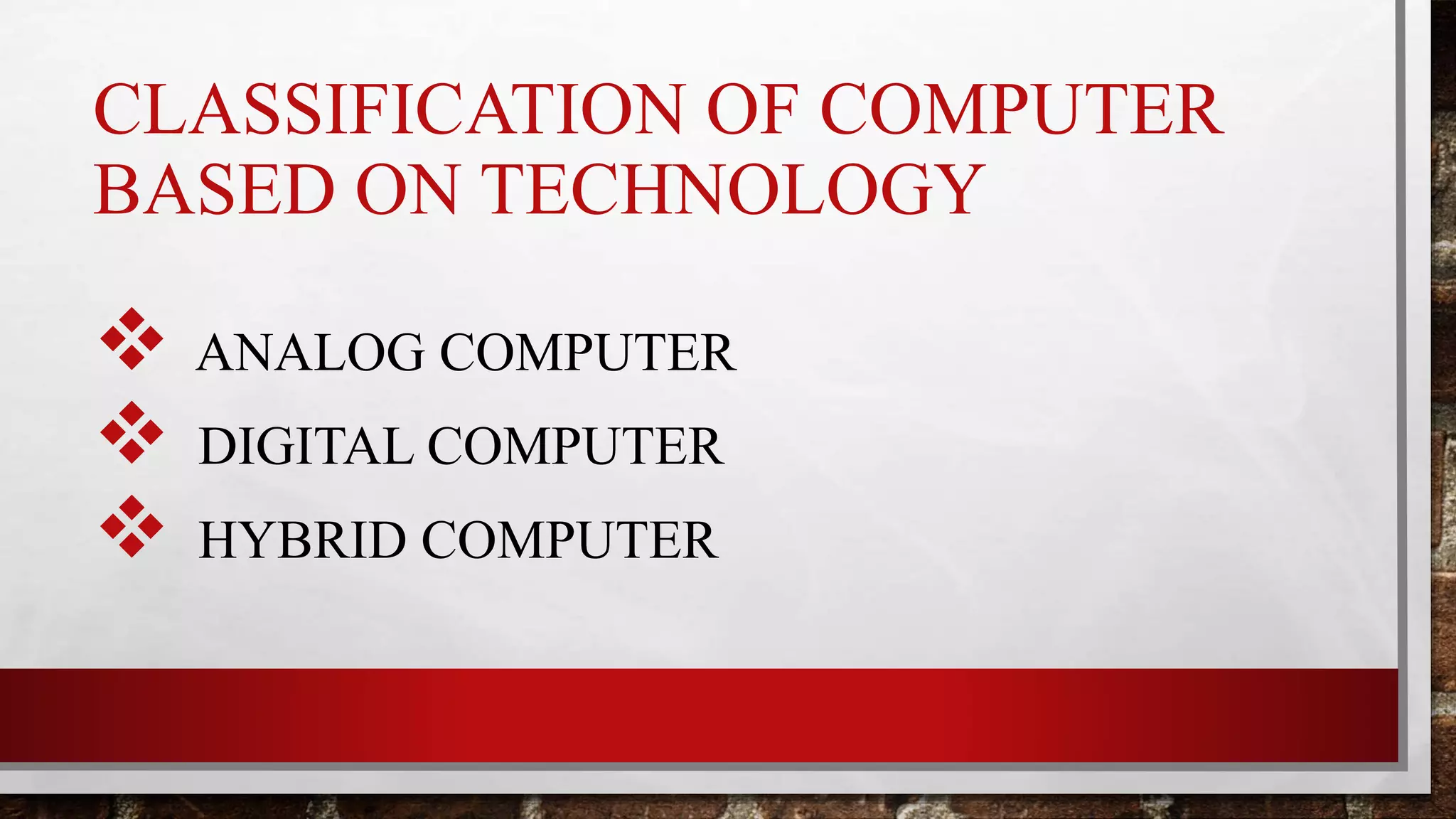 CLASSIFICATION OF COMPUTER
BASED ON TECHNOLOGY
 ANALOG COMPUTER
 DIGITAL COMPUTER
 HYBRID COMPUTER
 