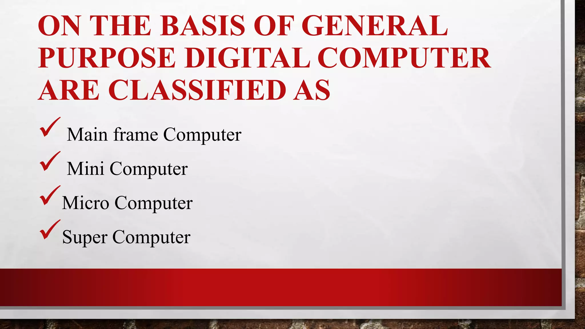 ON THE BASIS OF GENERAL
PURPOSE DIGITAL COMPUTER
ARE CLASSIFIED AS
 Main frame Computer
 Mini Computer
Micro Computer
Super Computer
 