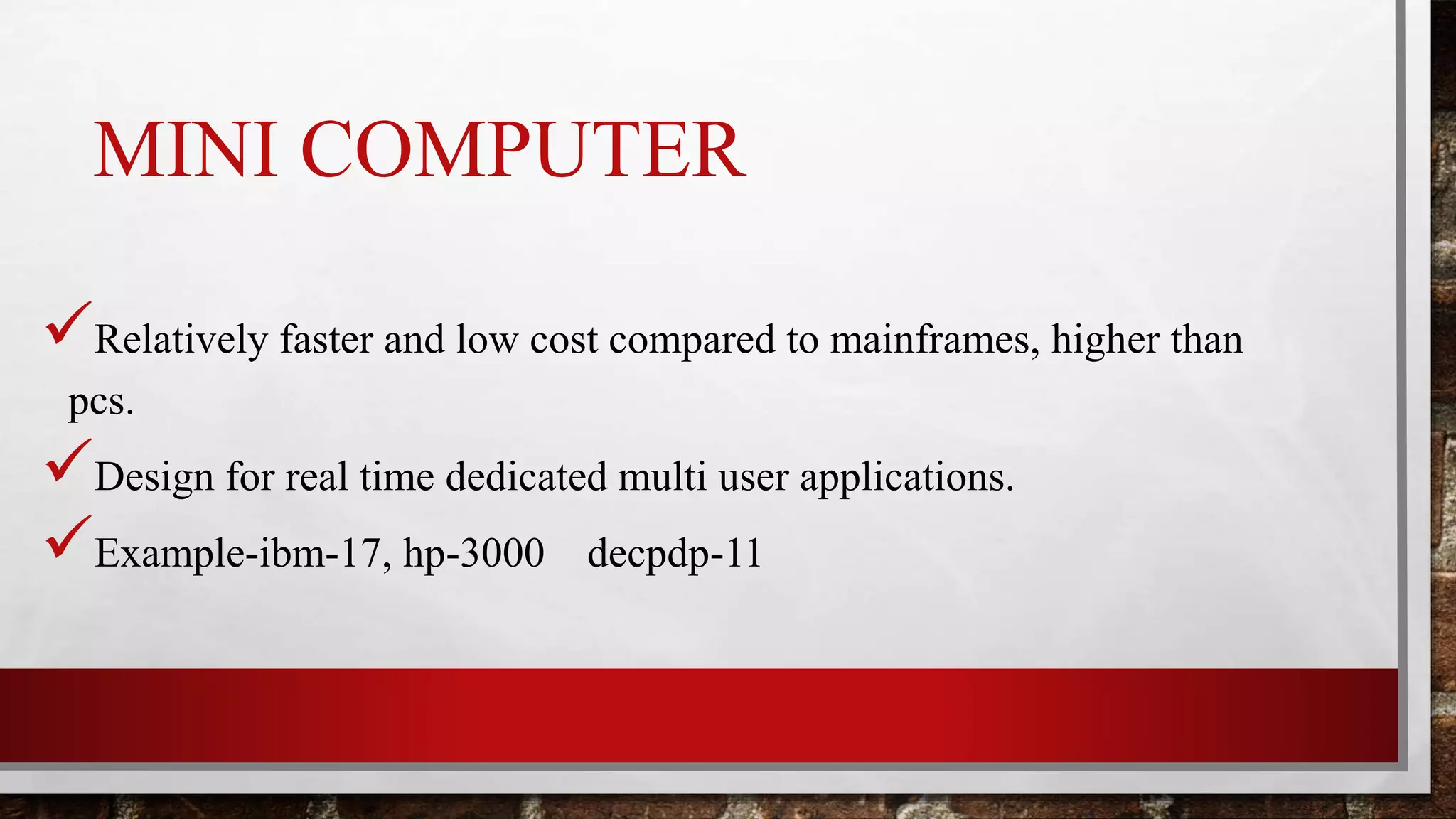 MINI COMPUTER
Relatively faster and low cost compared to mainframes, higher than
pcs.
Design for real time dedicated multi user applications.
Example-ibm-17, hp-3000 decpdp-11
 