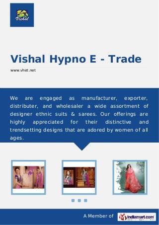 A Member of
Vishal Hypno E - Trade
www.vhet.net
We are engaged as manufacturer, exporter,
distributer, and wholesaler a wide assortment of
designer ethnic suits & sarees. Our oﬀerings are
highly appreciated for their distinctive and
trendsetting designs that are adored by women of all
ages.
 