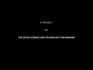 A PROJECT
ON
THE SPACE SCIENCE AND TECHNOLOGY FOR MANKIND
 