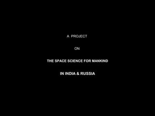 A PROJECT
ON
THE SPACE SCIENCE FOR MANKIND
IN INDIA & RUSSIA
 