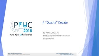 A “Quality” Debate
By VISHAL PRASAD
Product Development Consultant
@AgileMaven
Pune Agile Unconference 2018 www.PuneAgileUnConference.com
© 2014-18, Scale Up Pvt. Ltd. All Rights Reserved. www.ScaleUpConsultants.com
 