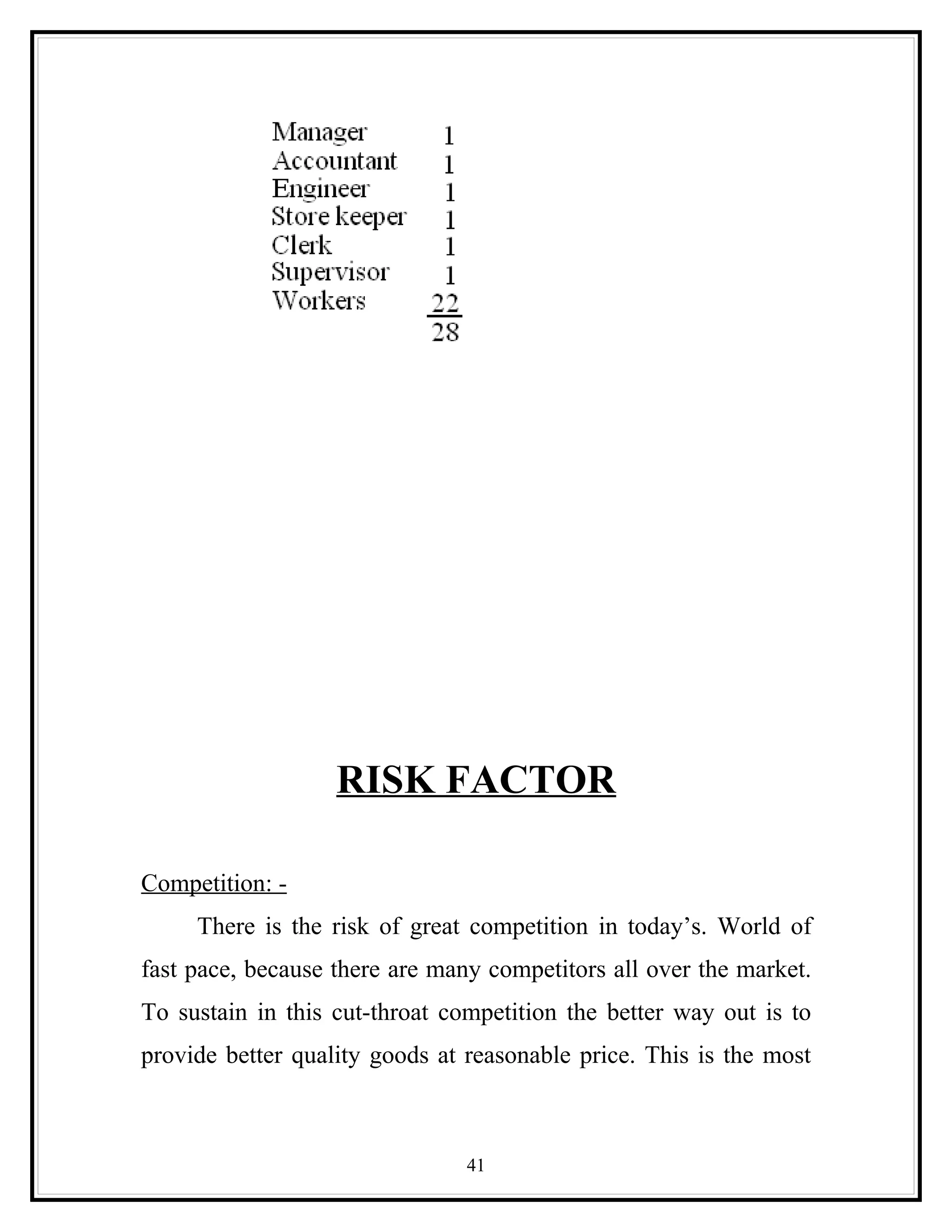 RISK FACTOR

Competition: -
     There is the risk of great competition in today’s. World of
fast pace, because there are many competitors all over the market.
To sustain in this cut-throat competition the better way out is to
provide better quality goods at reasonable price. This is the most



                                41
 