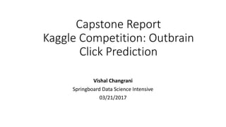 Capstone Report
Kaggle Competition: Outbrain
Click Prediction
Vishal Changrani
Springboard Data Science Intensive
03/21/2017
 