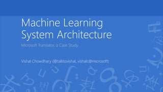 Machine LearningSystem Architecture 
Microsoft Translator, a Case Study. 
Vishal Chowdhary (@talktovishal, vishalc@microsoft)  