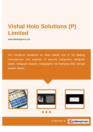 A Member of
Vishal Holo Solutions (P)
Limited
www.indiaholograms.com
We introduce ourselves as India based one of the leading
manufacturer and exporter of security holograms, hologram
labels, hologram stickers, holographic hot stamping foils, tamper
evident labels.
 