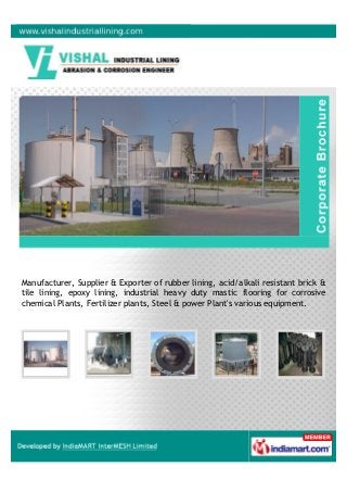 Manufacturer, Supplier & Exporter of rubber lining, acid/alkali resistant brick &
tile lining, epoxy lining, industrial heavy duty mastic flooring for corrosive
chemical Plants, Fertilizer plants, Steel & power Plant's various equipment.
 