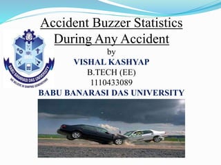 Accident Buzzer Statistics
During Any Accident
by
VISHAL KASHYAP
B.TECH (EE)
1110433089
BABU BANARASI DAS UNIVERSITY
 