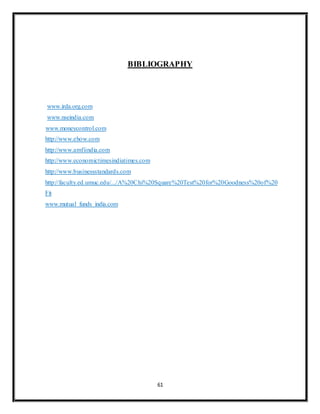 61
BIBLIOGRAPHY
www.irda.org.com
www.nseindia.com
www.moneycontrol.com
http://www.ehow.com
http://www.amfiindia.com
http://www.economictimesindiatimes.com
http://www.businessstandards.com
http://faculty.ed.umuc.edu/.../A%20Chi%20Square%20Test%20for%20Goodness%20of%20
Fit
www.mutual funds india.com
 