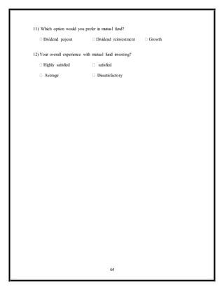 64
11) Which option would you prefer in mutual fund?
 Dividend payout  Dividend reinvestment  Growth
12) Your overall experience with mutual fund investing?
 Highly satisfied  satisfied
 Average  Dissatisfactory
 