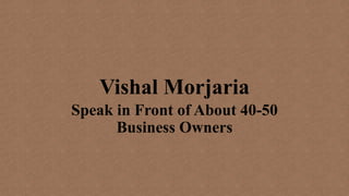 Vishal Morjaria
Speak in Front of About 40-50
Business Owners
 