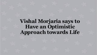 Vishal Morjaria says to
Have an Optimistic
Approach towards Life
 