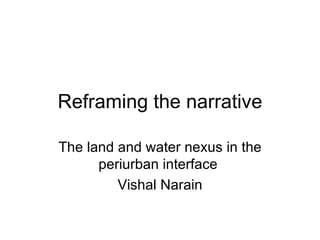 Reframing the narrative The land and water nexus in the periurban interface  Vishal Narain 
