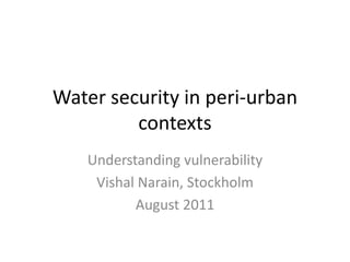 Water security in peri-urban contexts Understanding vulnerability  VishalNarain, Stockholm August 2011  