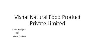 Vishal Natural Food Product
Private Limited
Case Analysis
By
Abdul Qadeer
 