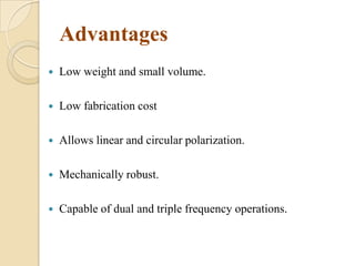 Advantages


Low weight and small volume.



Low fabrication cost



Allows linear and circular polarization.



Mechanically robust.



Capable of dual and triple frequency operations.

 