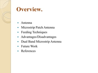 Overview.








Antenna
Microstrip Patch Antenna
Feeding Techniques
Advantages/Disadvantages
Dual Band Microstrip Antenna
Future Work
References

 