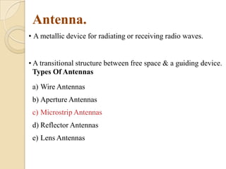 Antenna.
• A metallic device for radiating or receiving radio waves.
• A transitional structure between free space & a guiding device.
Types Of Antennas
a) Wire Antennas

b) Aperture Antennas
c) Microstrip Antennas
d) Reflector Antennas

e) Lens Antennas

 