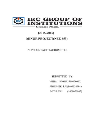 (2015-2016)
MINOR PROJECT(NEE-653)
NON CONTACT TACHOMETER
SUBMITTED BY:
VISHAL SINGH(1309020097)
ABHISHEK RAI(1409020901)
MITHLESH (1409020902)
 