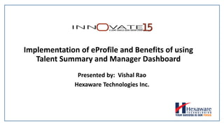 Implementation of eProfile and Benefits of using
Talent Summary and Manager Dashboard
Presented by: Vishal Rao
Hexaware Technologies Inc.
 