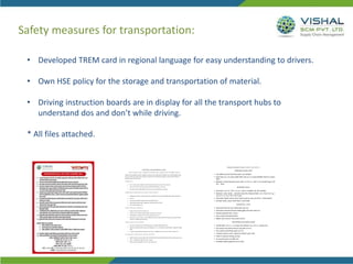 Safety measures for transportation:
• Developed TREM card in regional language for easy understanding to drivers.
• Own HSE policy for the storage and transportation of material.
• Driving instruction boards are in display for all the transport hubs to
understand dos and don’t while driving.
* All files attached.
 