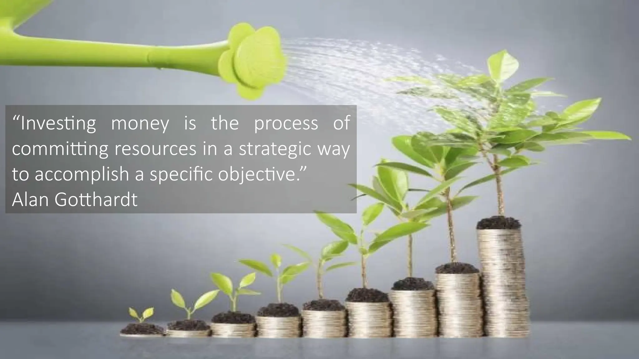 “Investing money is the process of
committing resources in a strategic way
to accomplish a specific objective.”
Alan Gotthardt
 