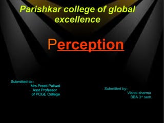 Parishkar college of global
excellence
Perception
Submitted to:-
Mrs.Preeti Paliwal
Asst Professor
of PCGE College
Submitted by:-
Vishal sharma
BBA 3rd
sem.
 
