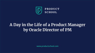 www.productschool.com
A Day in the Life of a Product Manager
by Oracle Director of PM
 
