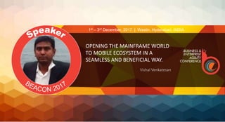 OPENING THE MAINFRAME WORLD
TO MOBILE ECOSYSTEM IN A
SEAMLESS AND BENEFICIAL WAY.
Vishal Venkatesan
1st – 3rd December, 2017 | Westin, Hyderabad, INDIA
 