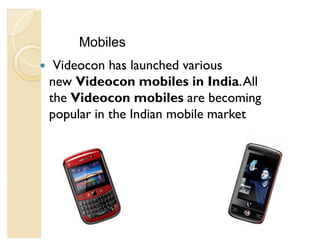 Mobiles
y    Videocon has launched various
    new Videocon mobiles in India. All
    the Videocon mobiles are becoming
    popular in the Indian mobile market
 
