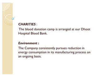 CHARITIES :
The blood donation camp is arranged at our Dhoot
Hospital Blood Bank.

Environment :
The Company consistently pursues reduction in
energy consumption in its manufacturing process on
an ongoing basis.
 
