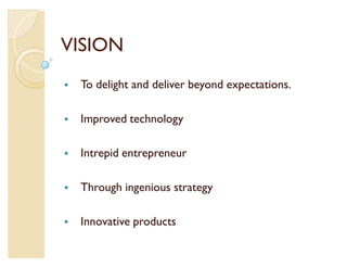 VISION
   To delight and deliver beyond expectations.

   Improved technology

   Intrepid entrepreneur

   Through ingenious strategy

   Innovative products
 