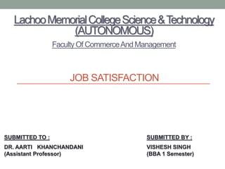 JOB SATISFACTION
LachooMemorialCollegeScience&Technology
(AUTONOMOUS)
FacultyOf CommerceAnd Management
SUBMITTED TO :
DR. AARTI KHANCHANDANI
(Assistant Professor)
SUBMITTED BY :
VISHESH SINGH
(BBA 1 Semester)
 