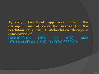 48
Typically, Functional appliances obtain the
average 6 mm of correction needed for the
resolution of Class II Malocclusion through a
Combination of
ORTHOPEDIC (30% TO 40%) AND
DENTOALVELOR ( 60% TO 70%) EFFECTS.
 