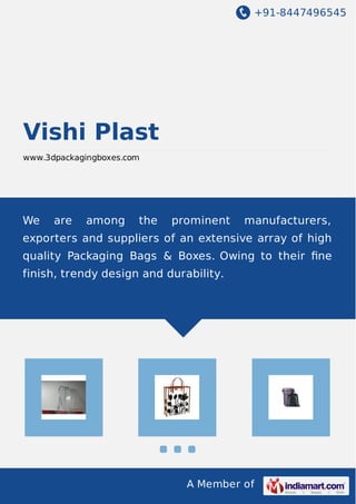 +91-8447496545
A Member of
Vishi Plast
www.3dpackagingboxes.com
We are among the prominent manufacturers,
exporters and suppliers of an extensive array of high
quality Packaging Bags & Boxes. Owing to their ﬁne
finish, trendy design and durability.
 