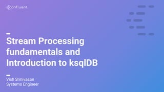 1
Stream Processing
fundamentals and
Introduction to ksqlDB
Vish Srinivasan
Systems Engineer
 