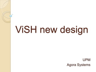 ViSH new design
UPM
Agora Systems
 