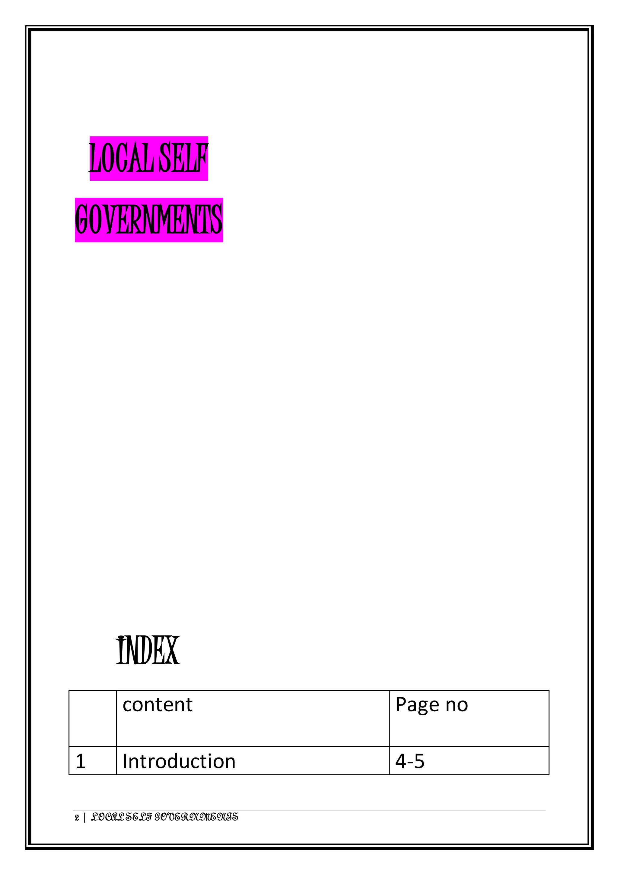 LOCAL SELF 
GOVERNMENTS 
INDEX 
content Page no 
1 Introduction 4-5 
2 | LOCAL SELF GOVERNMENTS 
 